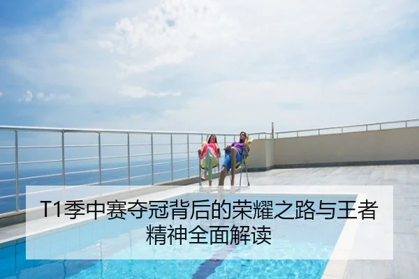 T1季中赛夺冠背后的荣耀之路与王者精神全面解读