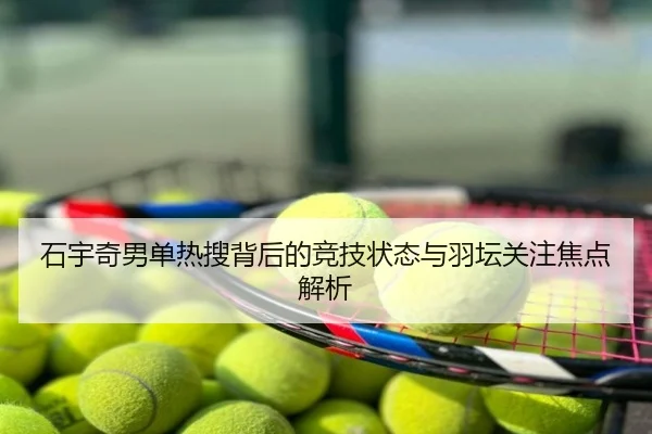 石宇奇男单热搜背后的竞技状态与羽坛关注焦点解析