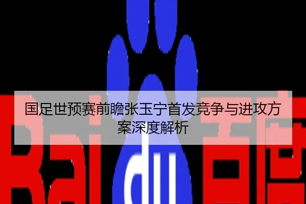 国足世预赛前瞻张玉宁首发竞争与进攻方案深度解析