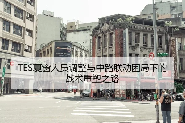 TES夏窗人员调整与中路联动困局下的战术重塑之路