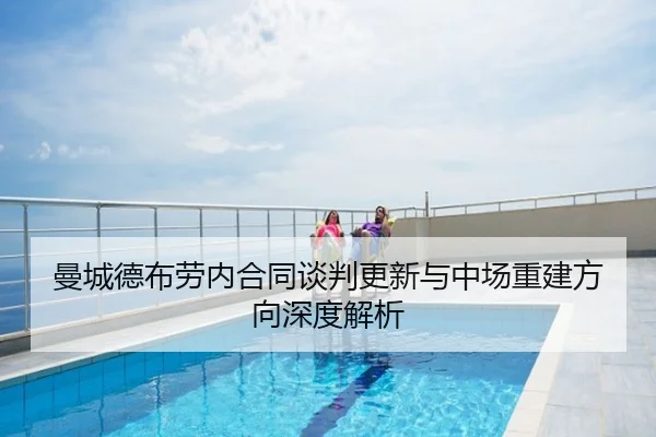 曼城德布劳内合同谈判更新与中场重建方向深度解析